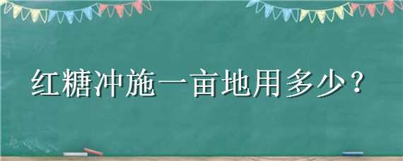 红糖冲施一亩地用多少 红糖冲施一亩地用多少斤