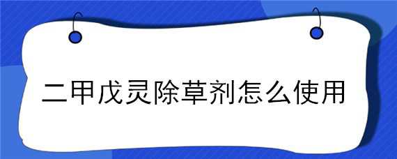 二甲戊灵除草剂怎么使用 二甲戊灵除草剂的使用方法