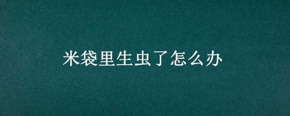 米袋里生虫了怎么办（米袋里长虫了怎么办）