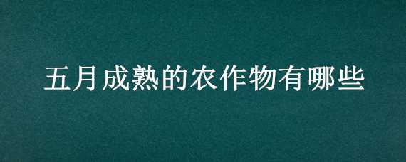 五月成熟的农作物有哪些 五月成熟的农作物有哪些名字