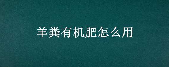 羊粪有机肥怎么用（羊粪有机肥怎么用视频）