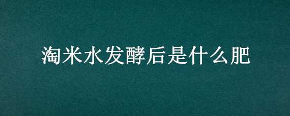 淘米水发酵后是什么肥 淘米水发酵后是什么肥水