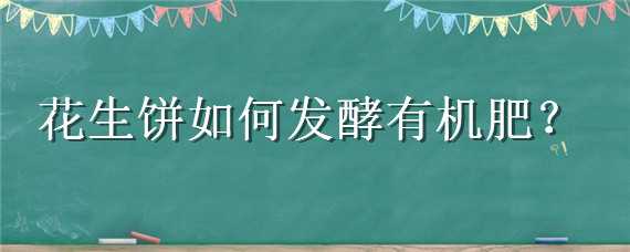 花生饼如何发酵有机肥 花生饼如何发酵有机肥不臭