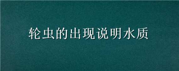 轮虫的出现说明水质（轮虫的出现说明水质较差）