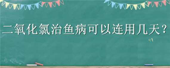 二氧化氯治鱼病可以连用几天