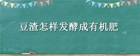 豆渣怎样发酵成有机肥（豆渣怎样发酵成有机肥的异味怎么去除）