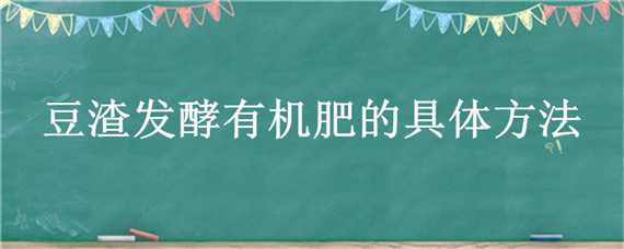 豆渣发酵有机肥的具体方法（豆腐渣怎样发酵做有机肥）