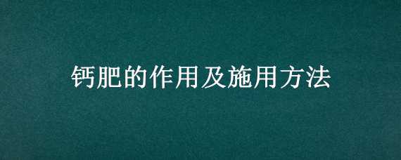 钙肥的作用及施用方法（钙肥的作用及施用方法图片）