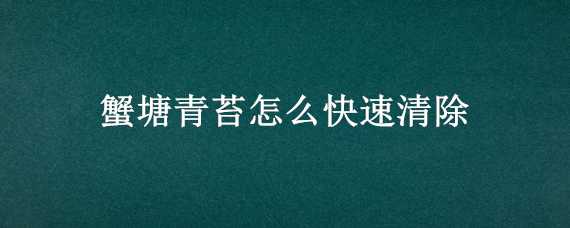 蟹塘青苔怎么快速清除（蟹塘青苔怎么快速清除掉）