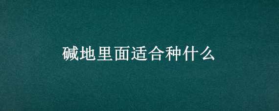 碱地里面适合种什么（碱地里面适合种什么果树）