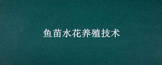 鱼苗水花养殖技术（鱼苗水花养殖技术培训）