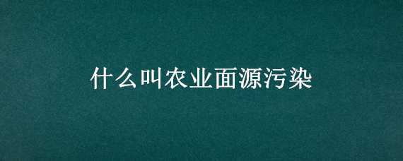 什么叫农业面源污染 什么叫农业面源污染防治