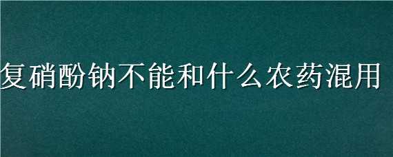 复硝酚钠不能和什么农药混用（复硝酚钠可以和杀虫剂混用吗）