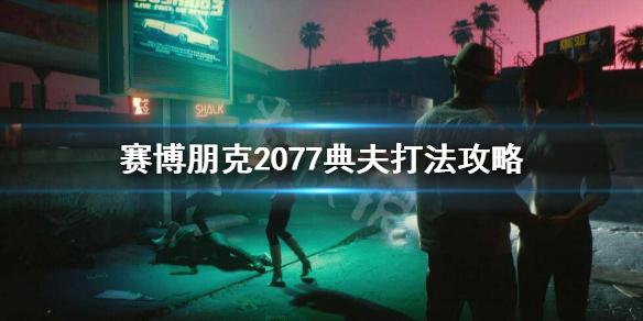 赛博朋克2077战斗技巧 赛博朋克2077典夫怎么打