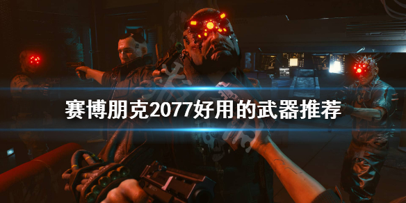 赛博朋克2077有哪些好用的武器 赛博朋克2077有哪些好用的武器推荐