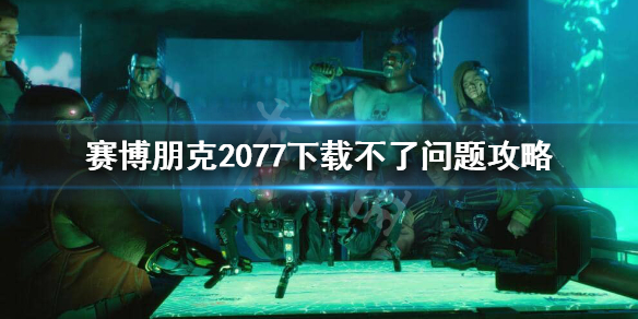 赛博朋克2077下载卡住怎么办 赛博朋克2077为什么下载不了