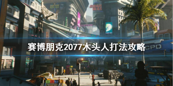 赛博朋克2077木头人怎么打 赛博朋克2077木头人打死了然后呢