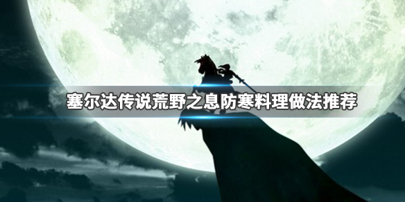 塞尔达传说荒野之息防寒料理怎么做 游戏防寒料理做法推荐_网