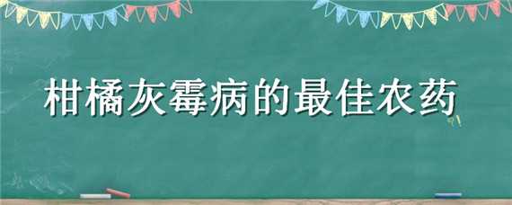 柑橘灰霉病的最佳农药（柑橘灰霉病的最佳农药是什么）