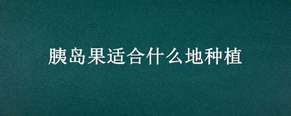 胰岛果种植技术 胰岛果适合什么地种植