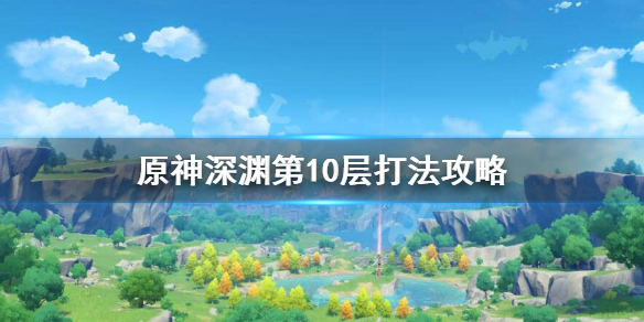 原神螺旋深渊第十层怪物 原神螺旋深渊第十层怎么打