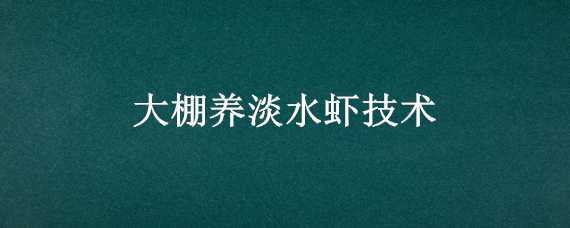 大棚养淡水虾技术 大棚养淡水虾技术要求