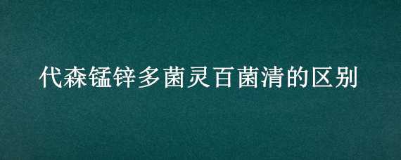 代森锰锌多菌灵百菌清的区别（代森锰锌和多菌灵的区别）