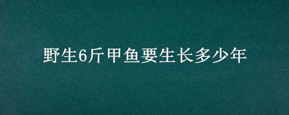 野生6斤甲鱼要生长多少年