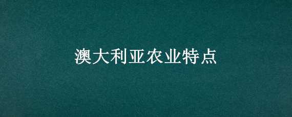 澳大利亚农业特点（澳大利亚农业特点是什么化）