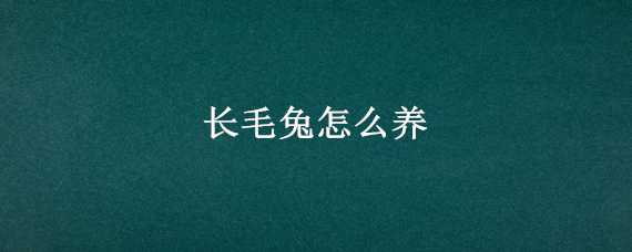 长毛兔怎么养才能挣钱 长毛兔怎么养