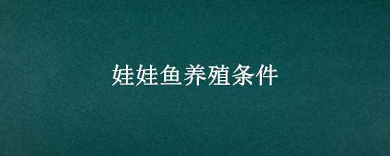 娃娃鱼养殖条件（娃娃鱼的养殖条件）