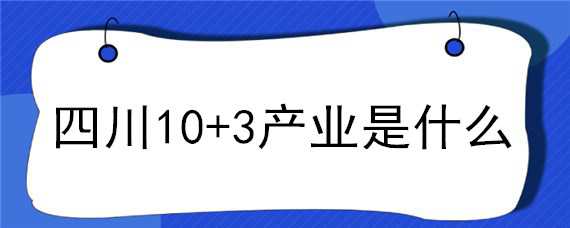 四川10+3产业是什么 四川省5+1产业是什么