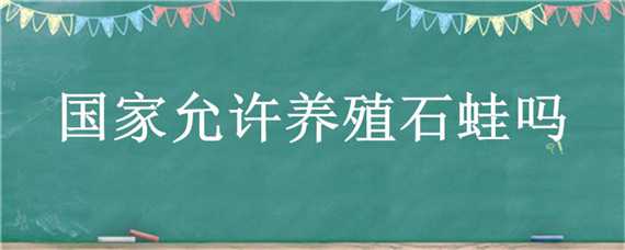 国家允许养殖石蛙吗 国家养石蛙禁养范围规定