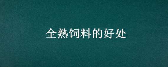 全熟饲料的好处（全熟化饲料的好处）