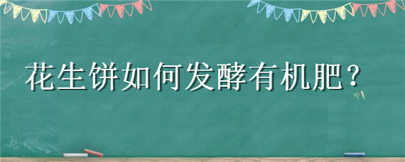 花生饼如何发酵有机肥（花生饼如何发酵有机肥视频）