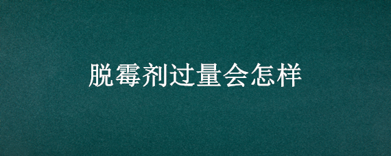 脱霉剂过量会怎样（长期使用脱霉剂后果）