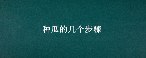 种瓜的几个步骤 种瓜的步骤是什么