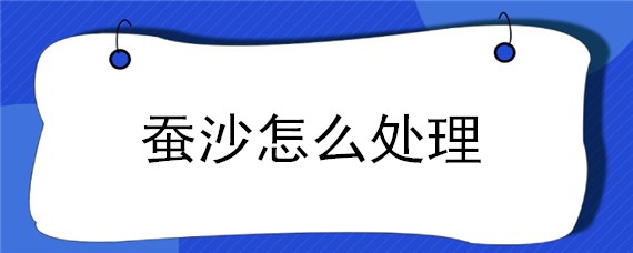 蚕沙怎么处理 蚕沙怎么处理入药干净