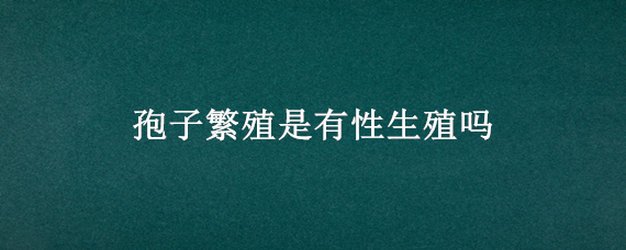 孢子繁殖是有性生殖吗（蘑菇孢子繁殖是有性生殖吗）