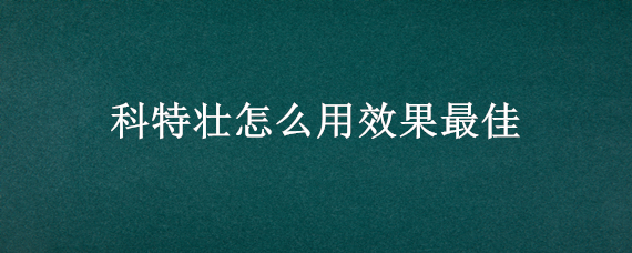 科特壮怎么用效果最佳（科特壮怎么用效果最佳什么药）