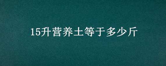 15升营养土等于多少斤（15升土等于多少斤）