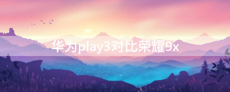 华为play3对比荣耀9x