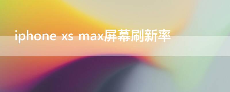 iPhone xs max屏幕刷新率