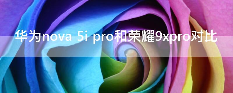 华为nova 5i pro和荣耀9xpro对比
