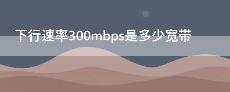 下行速率300mbps是多少宽带
