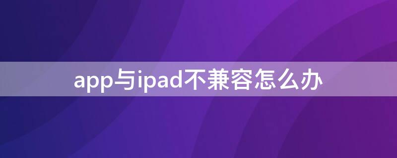 app与ipad不兼容怎么办
