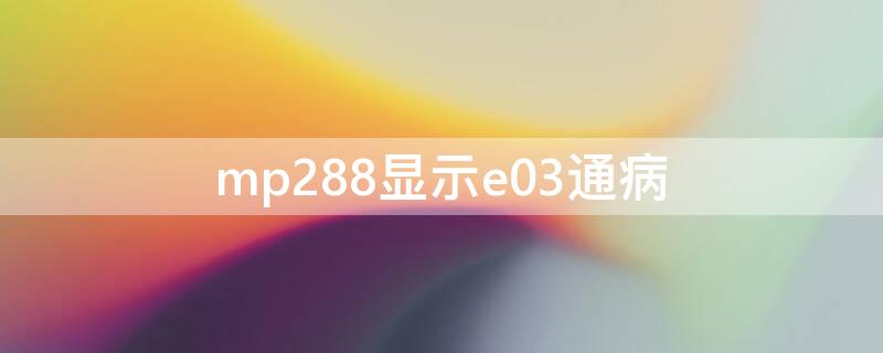 mp288显示e03通病