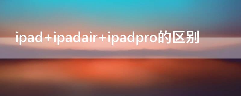 ipad ipadair ipadpro的区别