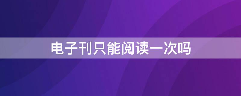 电子刊只能阅读一次吗