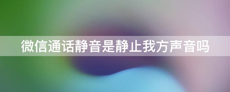 微信通话静音是静止我方声音吗